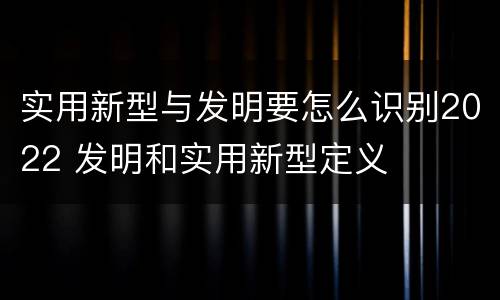 实用新型与发明要怎么识别2022 发明和实用新型定义