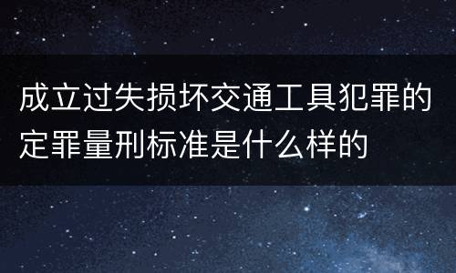 成立过失损坏交通工具犯罪的定罪量刑标准是什么样的