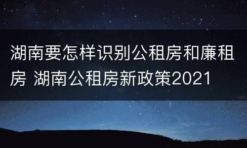 湖南要怎样识别公租房和廉租房 湖南公租房新政策2021