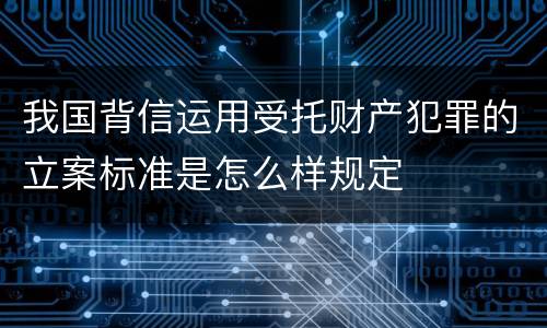 我国背信运用受托财产犯罪的立案标准是怎么样规定
