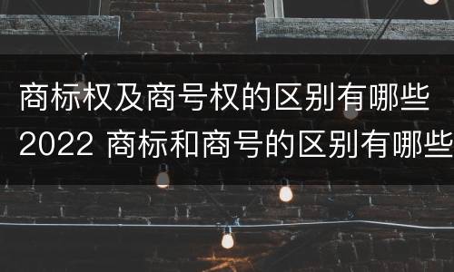 商标权及商号权的区别有哪些2022 商标和商号的区别有哪些?