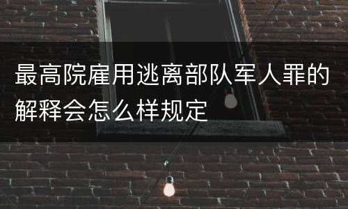 最高院雇用逃离部队军人罪的解释会怎么样规定