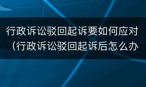 行政诉讼驳回起诉要如何应对（行政诉讼驳回起诉后怎么办）