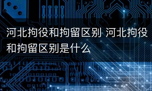 河北拘役和拘留区别 河北拘役和拘留区别是什么