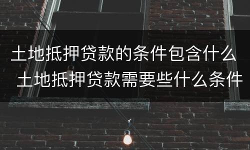 土地抵押贷款的条件包含什么 土地抵押贷款需要些什么条件