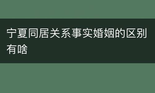 宁夏同居关系事实婚姻的区别有啥