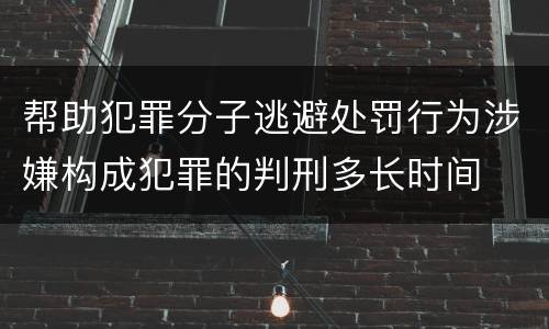 帮助犯罪分子逃避处罚行为涉嫌构成犯罪的判刑多长时间