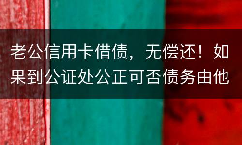 老公信用卡借债，无偿还！如果到公证处公正可否债务由他一人承受