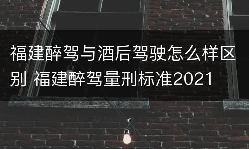 福建醉驾与酒后驾驶怎么样区别 福建醉驾量刑标准2021