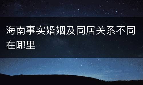 海南事实婚姻及同居关系不同在哪里