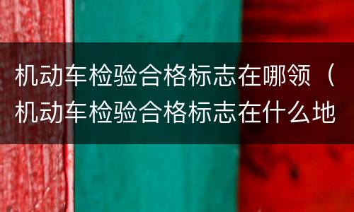 机动车检验合格标志在哪领（机动车检验合格标志在什么地方领取）