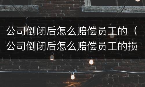 公司倒闭后怎么赔偿员工的（公司倒闭后怎么赔偿员工的损失）