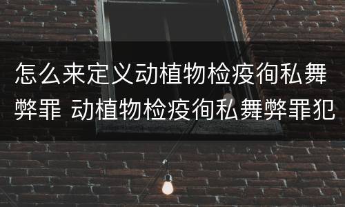 怎么来定义动植物检疫徇私舞弊罪 动植物检疫徇私舞弊罪犯罪主体