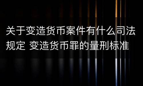 关于变造货币案件有什么司法规定 变造货币罪的量刑标准