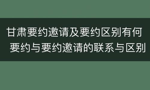 甘肃要约邀请及要约区别有何 要约与要约邀请的联系与区别