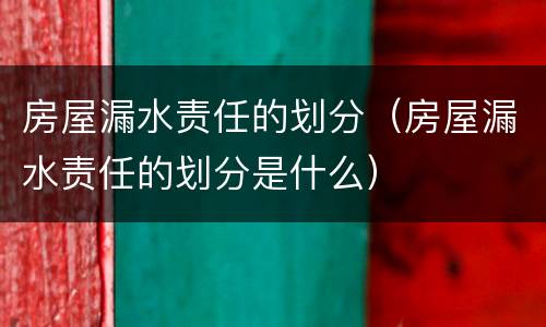 房屋漏水责任的划分（房屋漏水责任的划分是什么）