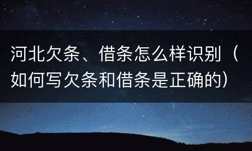 河北欠条、借条怎么样识别（如何写欠条和借条是正确的）