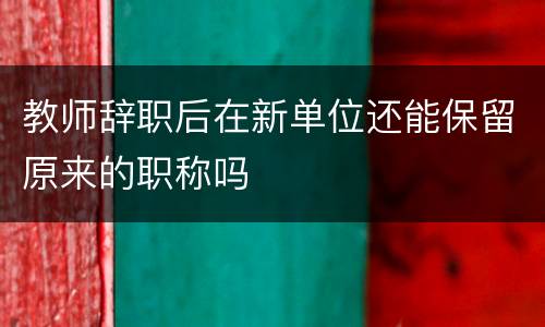 教师辞职后在新单位还能保留原来的职称吗