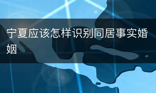 宁夏应该怎样识别同居事实婚姻