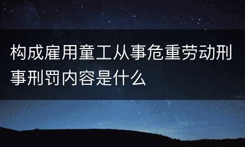 构成雇用童工从事危重劳动刑事刑罚内容是什么
