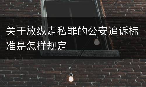 关于放纵走私罪的公安追诉标准是怎样规定