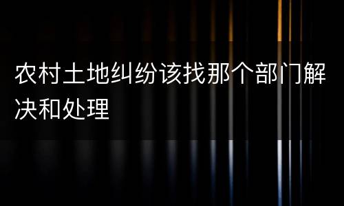 农村土地纠纷该找那个部门解决和处理