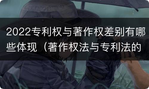 2022专利权与著作权差别有哪些体现（著作权法与专利法的区别）