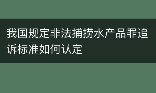 我国规定非法捕捞水产品罪追诉标准如何认定