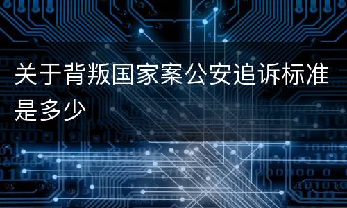关于背叛国家案公安追诉标准是多少