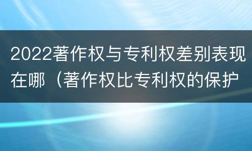 2022著作权与专利权差别表现在哪（著作权比专利权的保护程度低）
