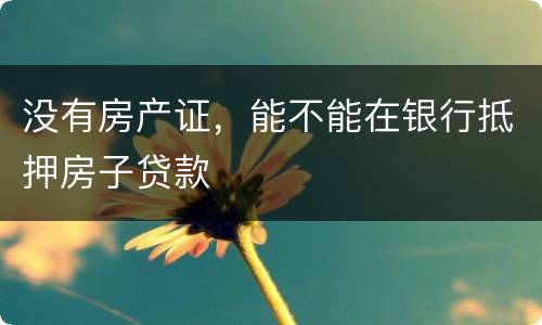 没有房产证，能不能在银行抵押房子贷款