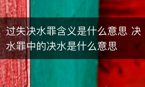 过失决水罪含义是什么意思 决水罪中的决水是什么意思