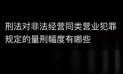 刑法对非法经营同类营业犯罪规定的量刑幅度有哪些