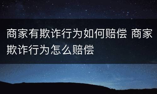 商家有欺诈行为如何赔偿 商家欺诈行为怎么赔偿