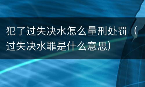 犯了过失决水怎么量刑处罚（过失决水罪是什么意思）