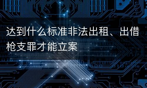 达到什么标准非法出租、出借枪支罪才能立案