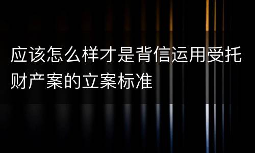 应该怎么样才是背信运用受托财产案的立案标准