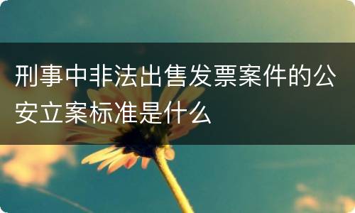 刑事中非法出售发票案件的公安立案标准是什么