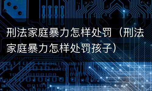 刑法家庭暴力怎样处罚（刑法家庭暴力怎样处罚孩子）