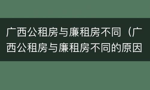 广西公租房与廉租房不同（广西公租房与廉租房不同的原因）