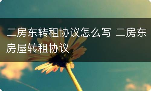 二房东转租协议怎么写 二房东房屋转租协议