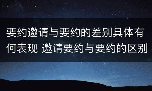 要约邀请与要约的差别具体有何表现 邀请要约与要约的区别
