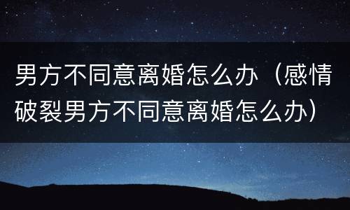 男方不同意离婚怎么办（感情破裂男方不同意离婚怎么办）