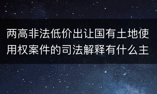 两高非法低价出让国有土地使用权案件的司法解释有什么主要规定
