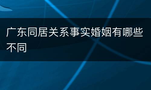 广东同居关系事实婚姻有哪些不同