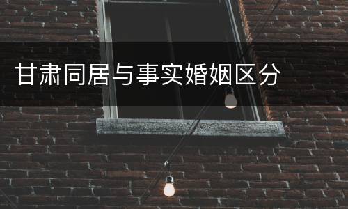甘肃同居与事实婚姻区分