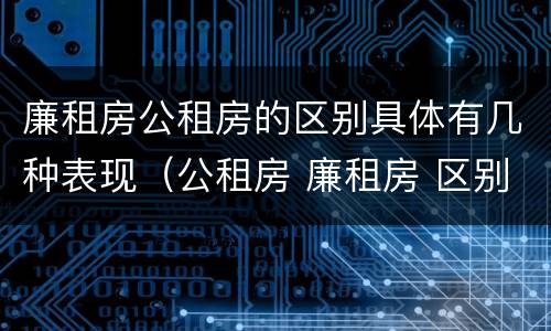 廉租房公租房的区别具体有几种表现（公租房 廉租房 区别）