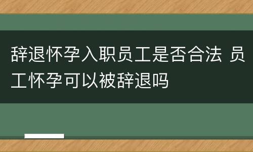 辞退怀孕入职员工是否合法 员工怀孕可以被辞退吗
