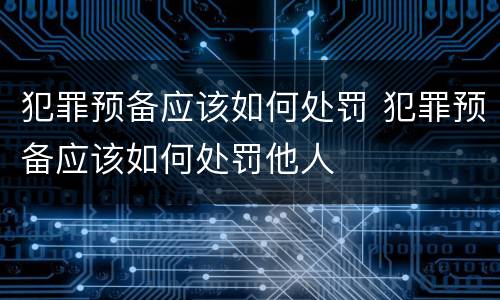 犯罪预备应该如何处罚 犯罪预备应该如何处罚他人