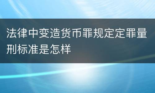 法律中变造货币罪规定定罪量刑标准是怎样